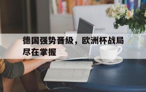 开元棋牌网址-德国强势晋级，欧洲杯战局尽在掌握